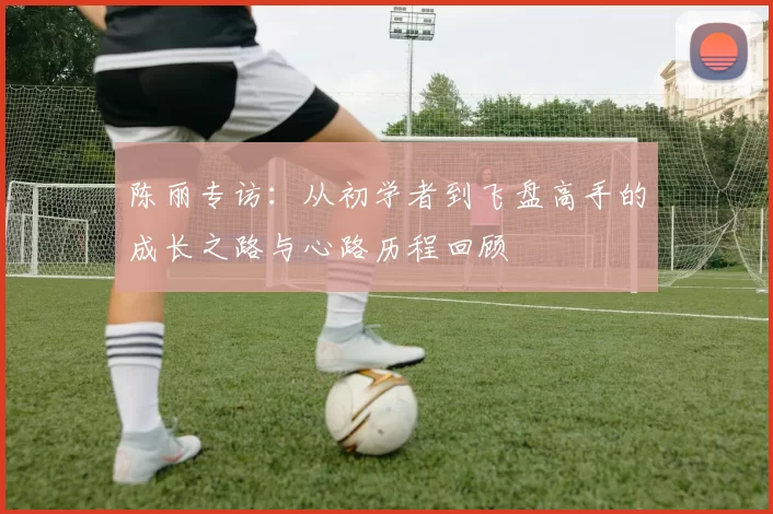 陈丽专访：从初学者到飞盘高手的成长之路与心路历程回顾