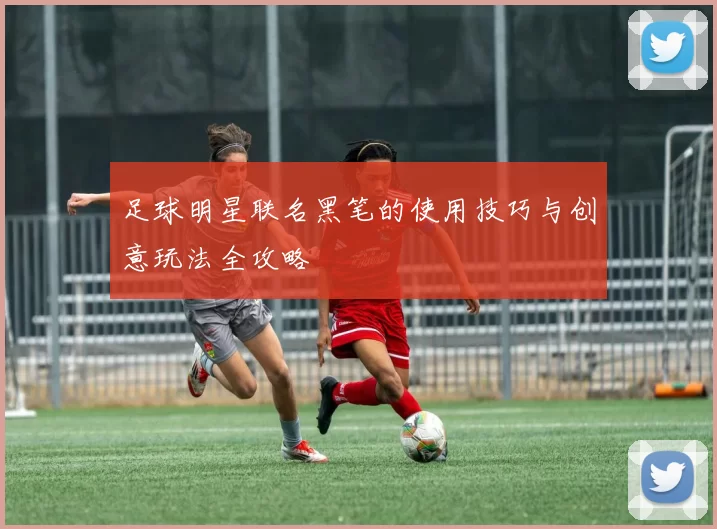 足球明星联名黑笔的使用技巧与创意玩法全攻略