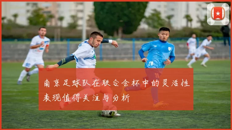 南京足球队在联合会杯中的灵活性表现值得关注与分析