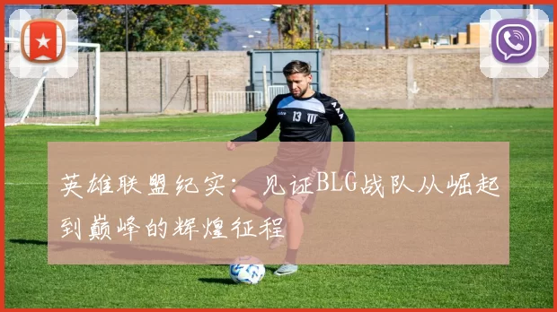 英雄联盟纪实：见证BLG战队从崛起到巅峰的辉煌征程