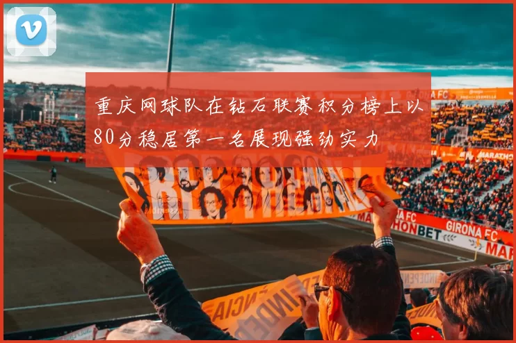 重庆网球队在钻石联赛积分榜上以80分稳居第一名展现强劲实力