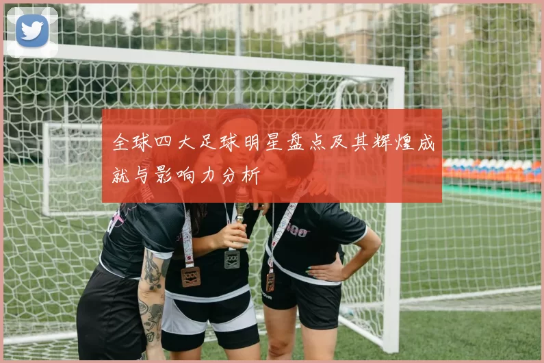 全球四大足球明星盘点及其辉煌成就与影响力分析