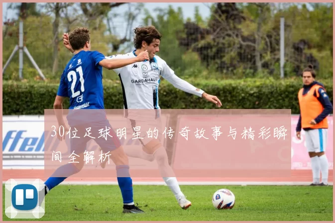 30位足球明星的传奇故事与精彩瞬间全解析