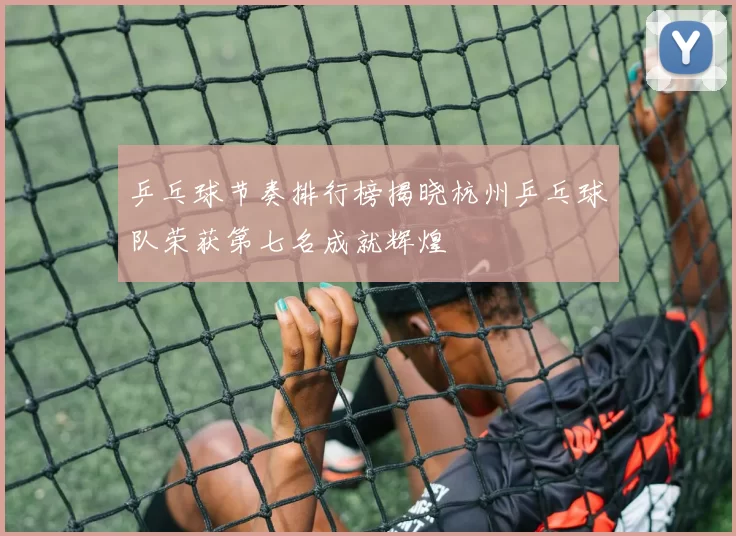 乒乓球节奏排行榜揭晓杭州乒乓球队荣获第七名成就辉煌