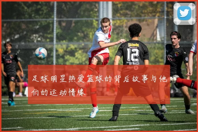 足球明星热爱篮球的背后故事与他们的运动情缘