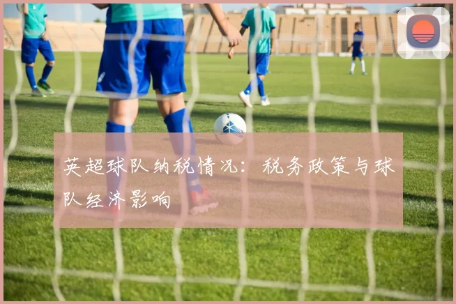 英超球队纳税情况：税务政策与球队经济影响