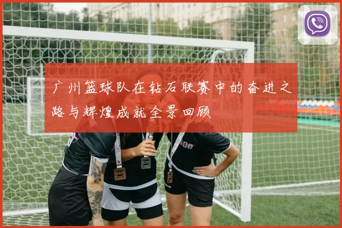 广州篮球队在钻石联赛中的奋进之路与辉煌成就全景回顾