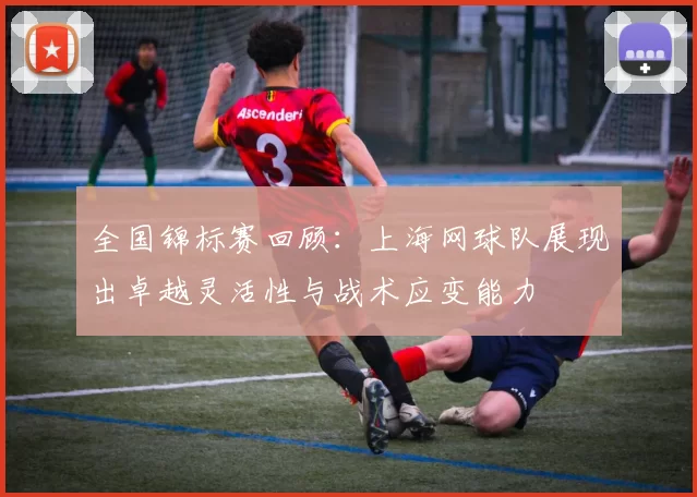 全国锦标赛回顾：上海网球队展现出卓越灵活性与战术应变能力