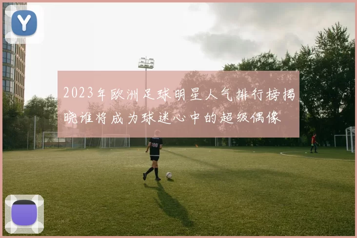 2023年欧洲足球明星人气排行榜揭晓谁将成为球迷心中的超级偶像