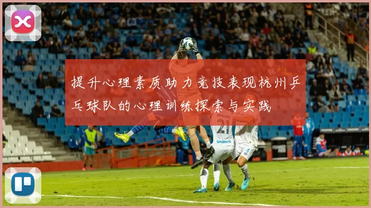 提升心理素质助力竞技表现杭州乒乓球队的心理训练探索与实践