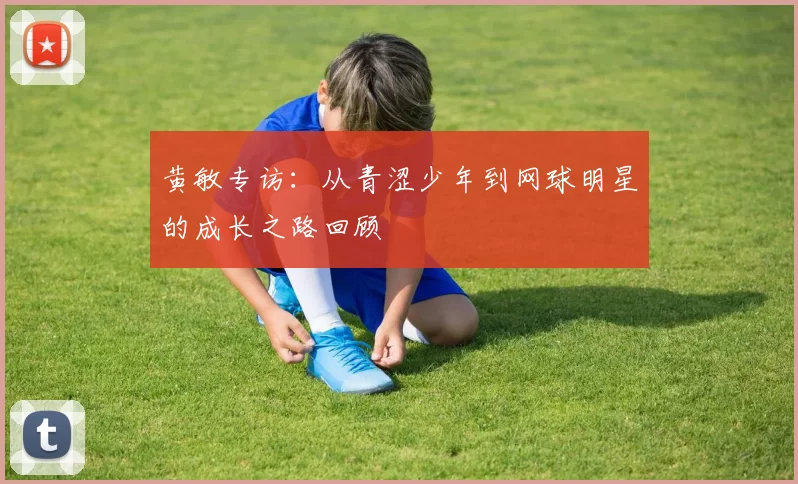 黄敏专访：从青涩少年到网球明星的成长之路回顾