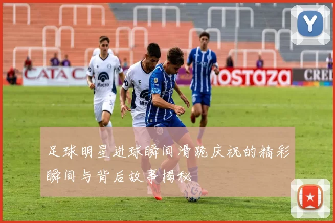 足球明星进球瞬间滑跪庆祝的精彩瞬间与背后故事揭秘