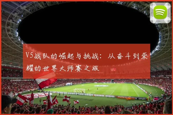 V5战队的崛起与挑战：从奋斗到荣耀的世界大师赛之旅