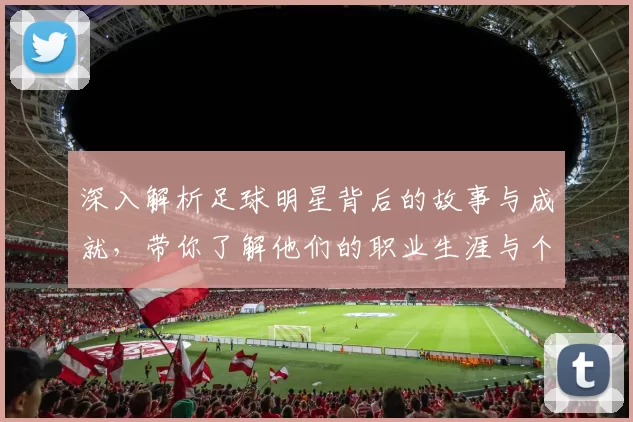 深入解析足球明星背后的故事与成就，带你了解他们的职业生涯与个人魅力
