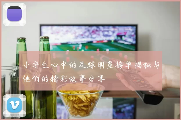 小学生心中的足球明星榜单揭秘与他们的精彩故事分享