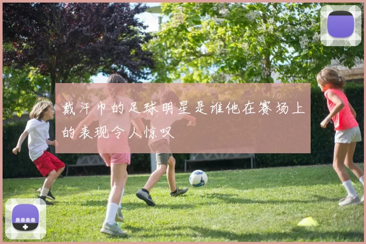 戴汗巾的足球明星是谁他在赛场上的表现令人惊叹