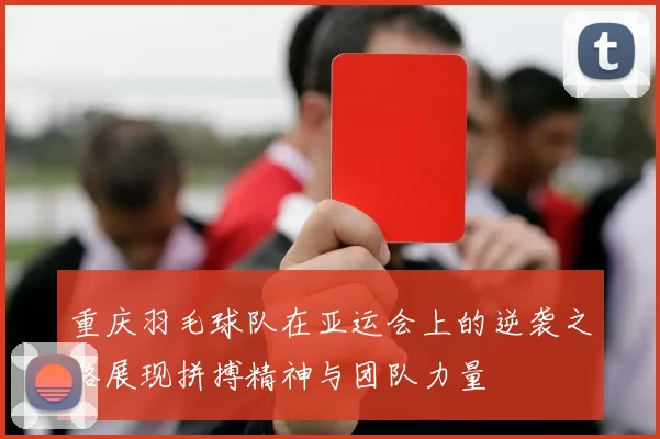 重庆羽毛球队在亚运会上的逆袭之路展现拼搏精神与团队力量