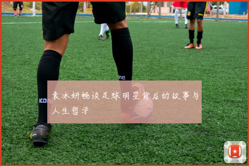 袁冰妍畅谈足球明星背后的故事与人生哲学