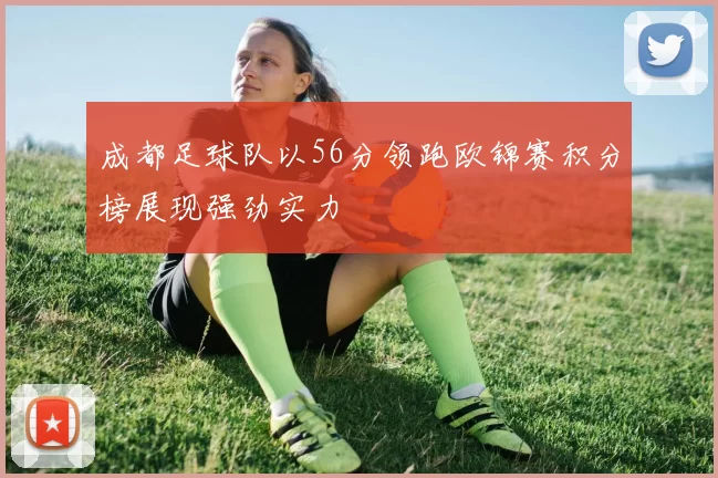 成都足球队以56分领跑欧锦赛积分榜展现强劲实力