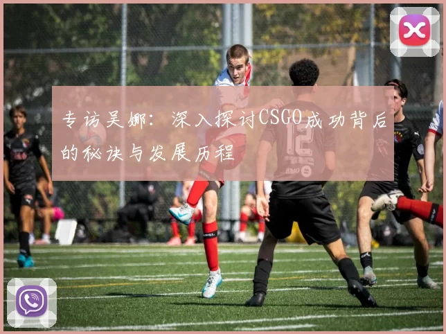 专访吴娜：深入探讨CSGO成功背后的秘诀与发展历程
