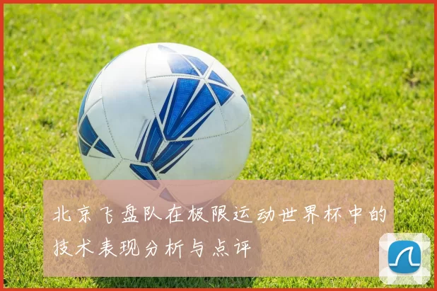 北京飞盘队在极限运动世界杯中的技术表现分析与点评