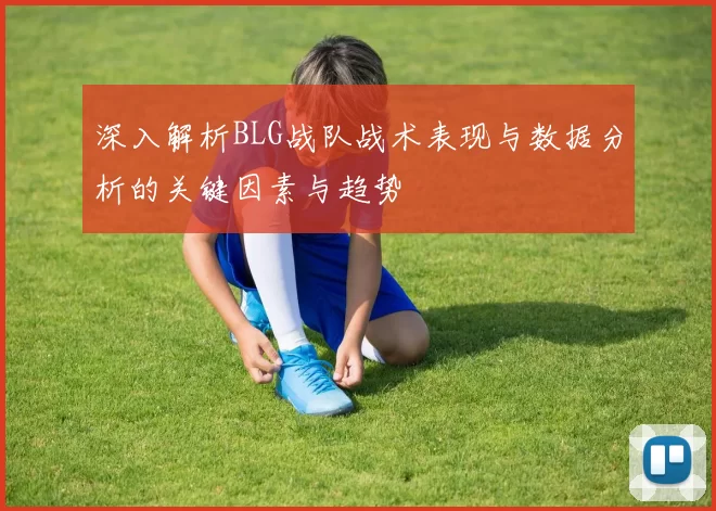 深入解析BLG战队战术表现与数据分析的关键因素与趋势