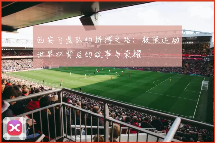 西安飞盘队的拼搏之路：极限运动世界杯背后的故事与荣耀