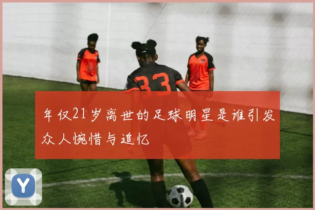 年仅21岁离世的足球明星是谁引发众人惋惜与追忆