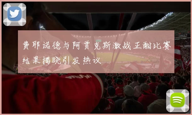 费耶诺德与阿贾克斯激战正酣比赛结果揭晓引发热议