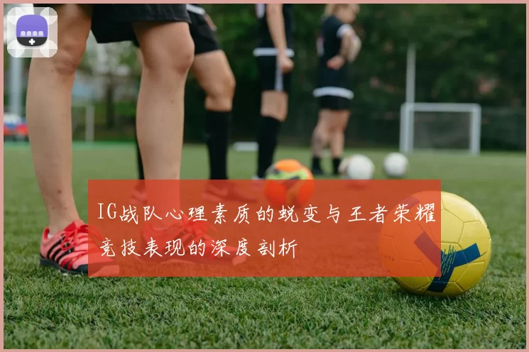 IG战队心理素质的蜕变与王者荣耀竞技表现的深度剖析