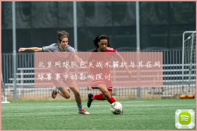 北京网球队包夹战术解析与其在网球赛事中的影响探讨