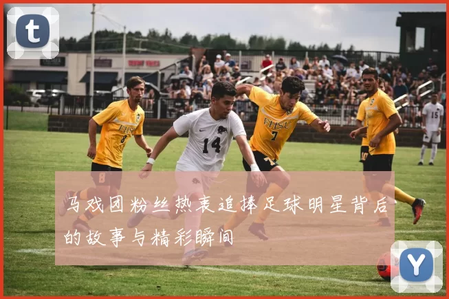 马戏团粉丝热衷追捧足球明星背后的故事与精彩瞬间