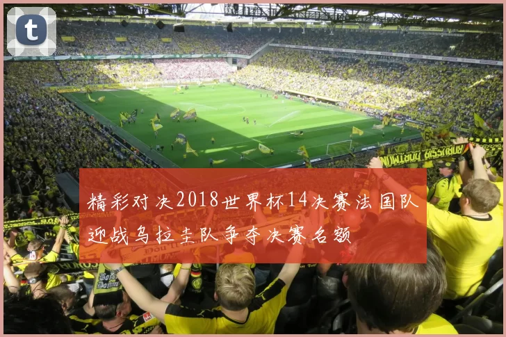 精彩对决2018世界杯14决赛法国队迎战乌拉圭队争夺决赛名额