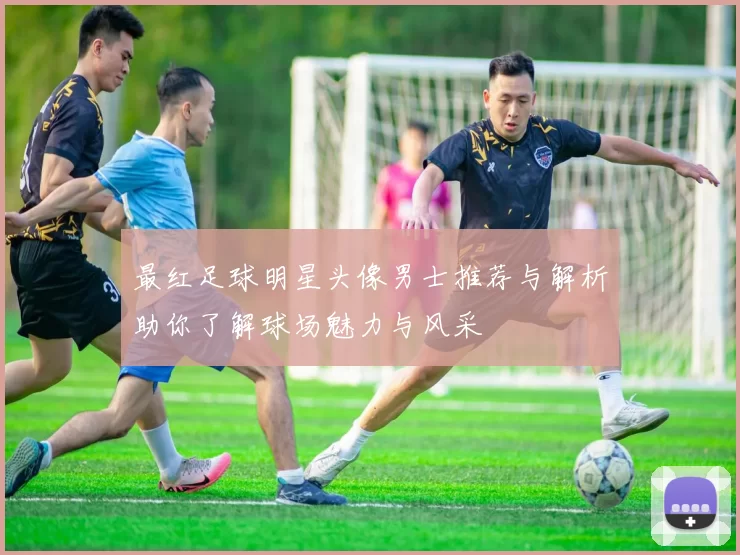 最红足球明星头像男士推荐与解析助你了解球场魅力与风采
