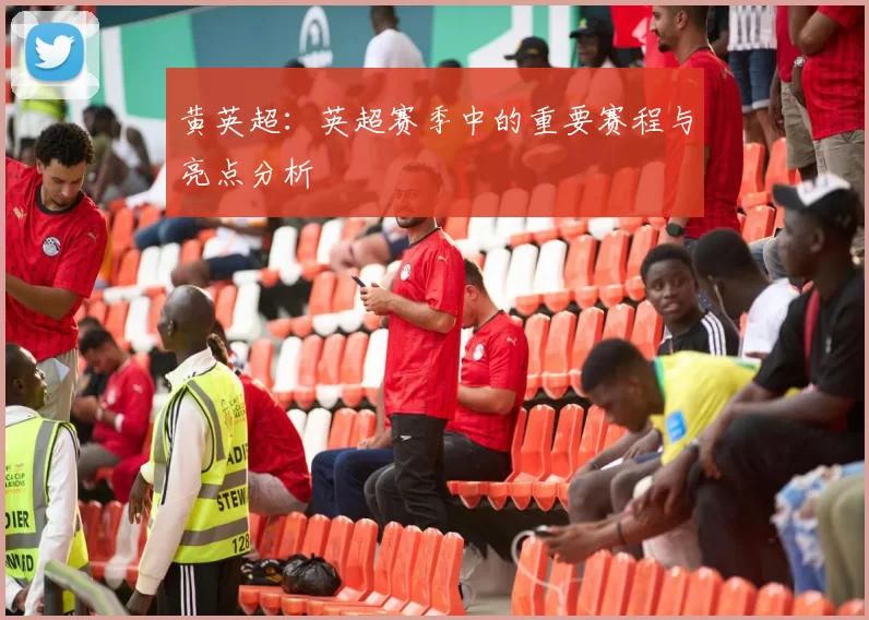 黄英超：英超赛季中的重要赛程与亮点分析