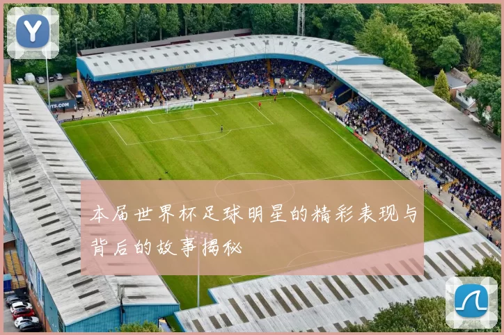 本届世界杯足球明星的精彩表现与背后的故事揭秘