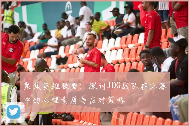 聚焦英雄联盟：探讨JDG战队在比赛中的心理素质与应对策略