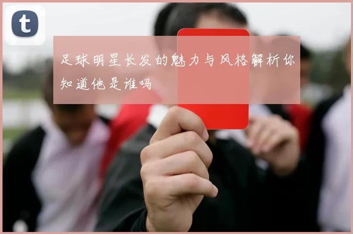 足球明星长发的魅力与风格解析你知道他是谁吗