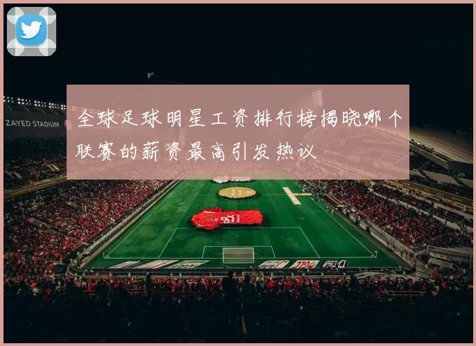 全球足球明星工资排行榜揭晓哪个联赛的薪资最高引发热议
