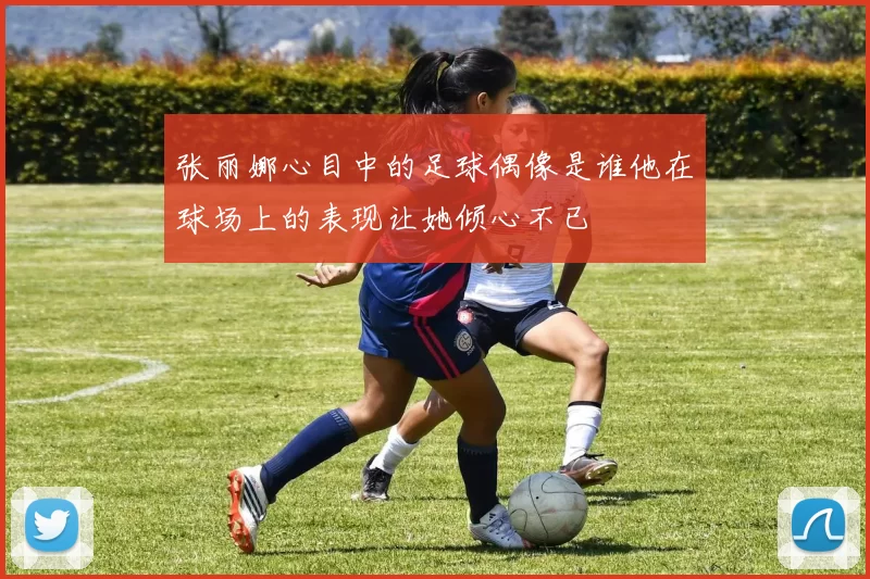 张丽娜心目中的足球偶像是谁他在球场上的表现让她倾心不已