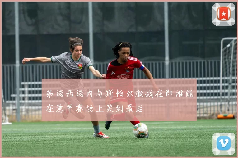 弗诺西诺内与斯帕尔激战在即谁能在意甲赛场上笑到最后
