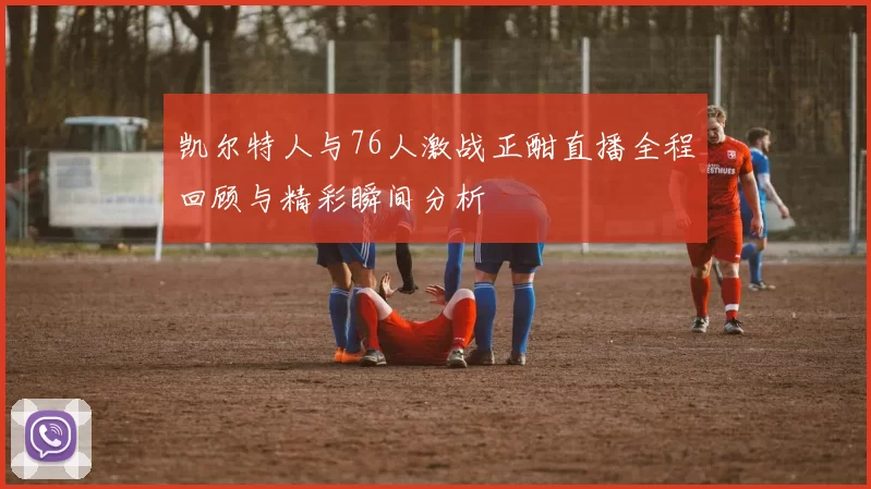 凯尔特人与76人激战正酣直播全程回顾与精彩瞬间分析