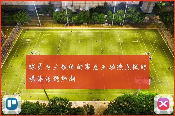 球员与主教练的赛后互动热点掀起媒体话题热潮