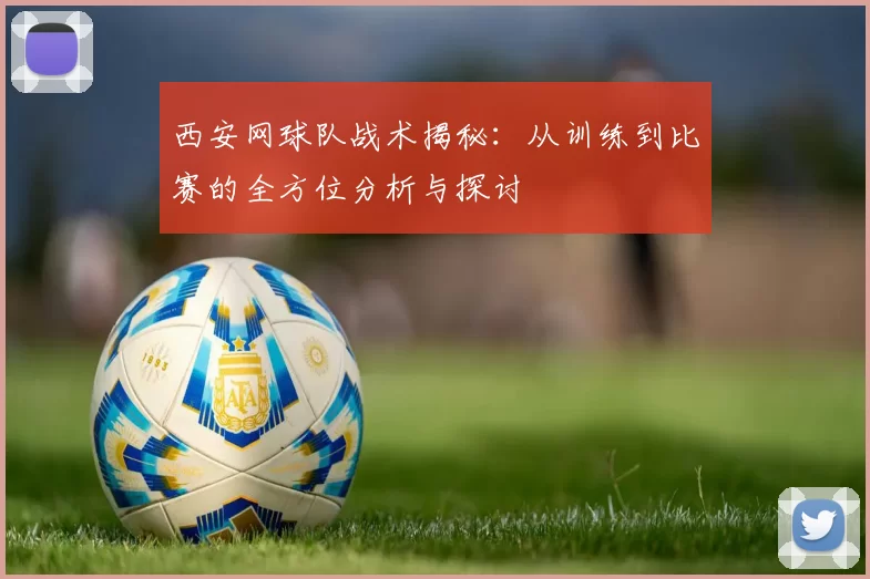 西安网球队战术揭秘：从训练到比赛的全方位分析与探讨