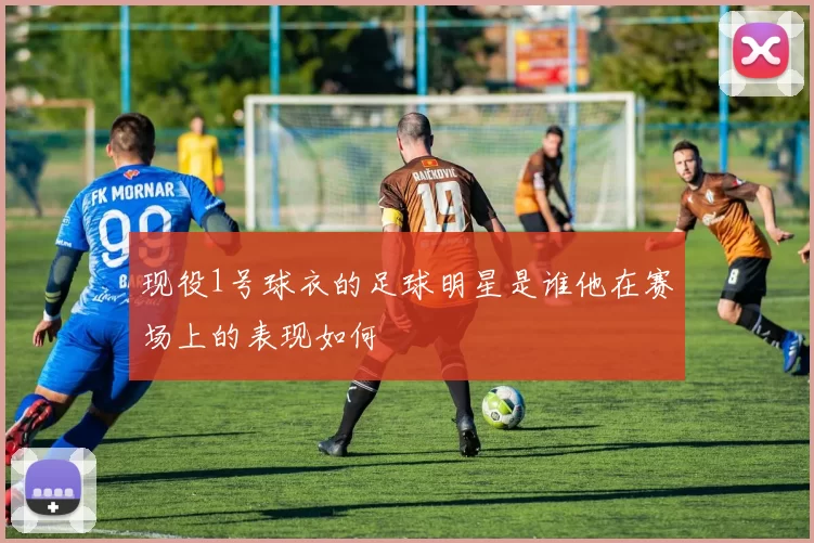 现役1号球衣的足球明星是谁他在赛场上的表现如何