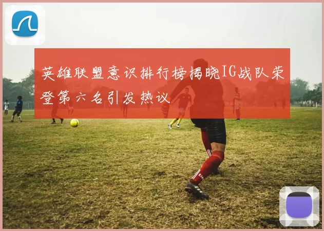 英雄联盟意识排行榜揭晓IG战队荣登第六名引发热议