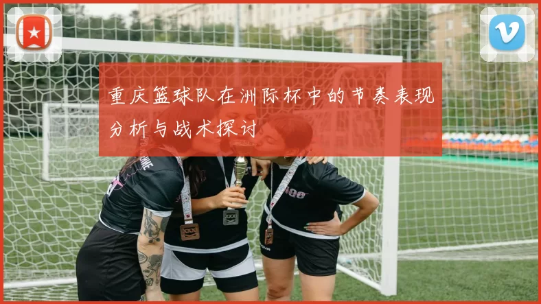 重庆篮球队在洲际杯中的节奏表现分析与战术探讨