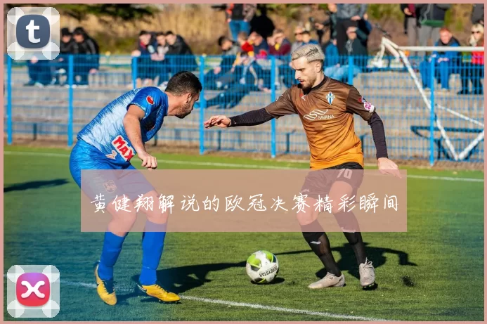 黄健翔解说的欧冠决赛精彩瞬间