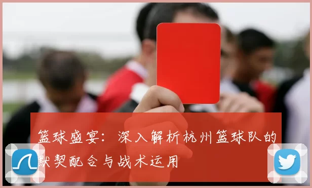 篮球盛宴：深入解析杭州篮球队的默契配合与战术运用