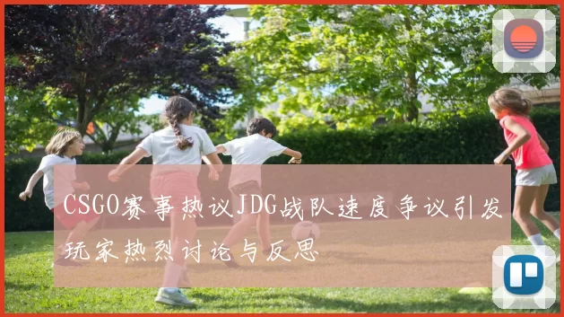 CSGO赛事热议JDG战队速度争议引发玩家热烈讨论与反思
